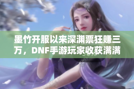 墨竹开服以来深渊票狂赚三万，DNF手游玩家收获满满