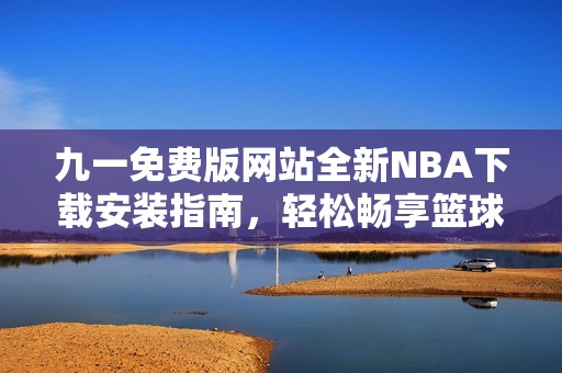 九一免费版网站全新NBA下载安装指南，轻松畅享篮球盛宴