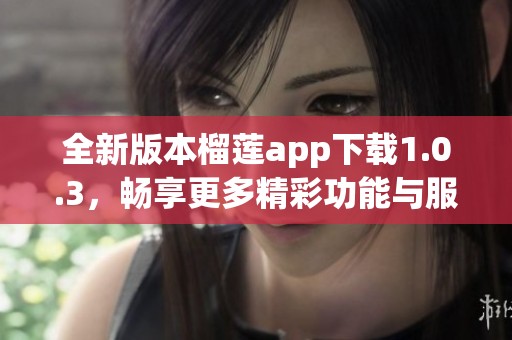全新版本榴莲app下载1.0.3，畅享更多精彩功能与服务