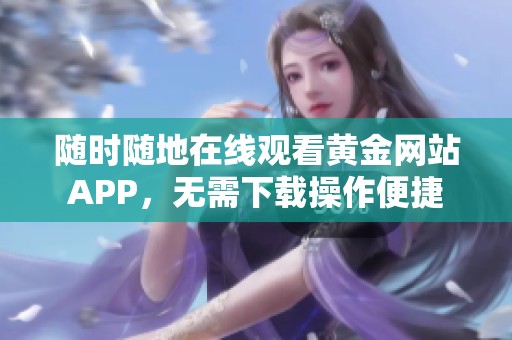 随时随地在线观看黄金网站APP，无需下载操作便捷