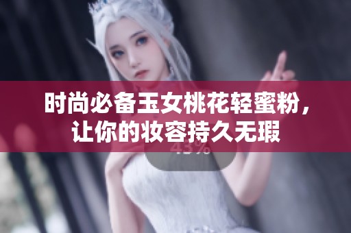 时尚必备玉女桃花轻蜜粉，让你的妆容持久无瑕