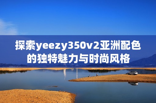 探索yeezy350v2亚洲配色的独特魅力与时尚风格