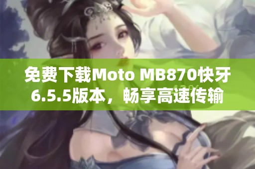 免费下载Moto MB870快牙6.5.5版本，畅享高速传输体验