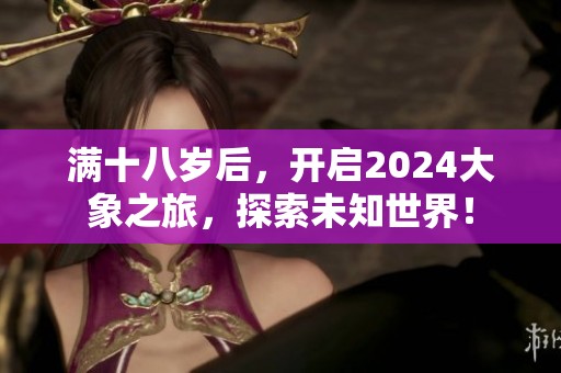 满十八岁后，开启2024大象之旅，探索未知世界！