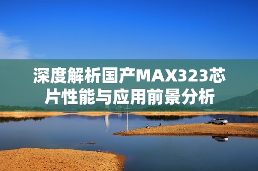 深度解析国产MAX323芯片性能与应用前景分析