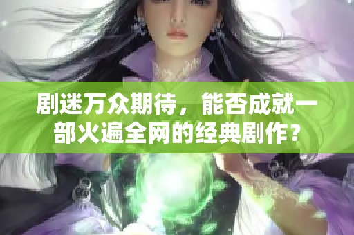 剧迷万众期待，能否成就一部火遍全网的经典剧作？