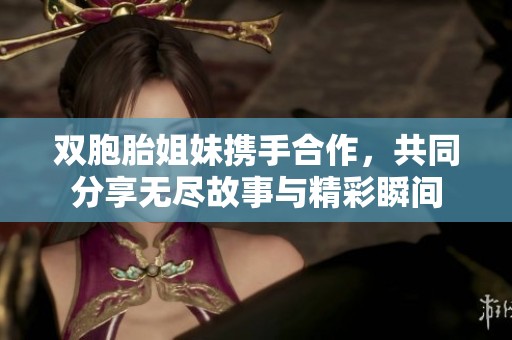 双胞胎姐妹携手合作，共同分享无尽故事与精彩瞬间