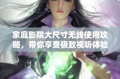 家庭影院大尺寸无线使用攻略，带你享受极致视听体验