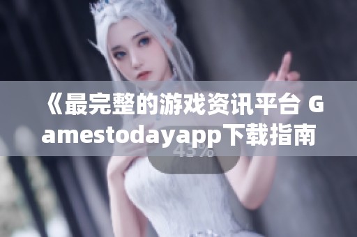 《最完整的游戏资讯平台 Gamestodayapp下载指南》