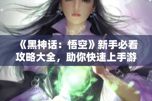 《黑神话：悟空》新手必看攻略大全，助你快速上手游戏！