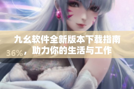 九幺软件全新版本下载指南，助力你的生活与工作