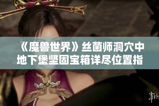 《魔兽世界》丝菌师洞穴中地下堡坚固宝箱详尽位置指南