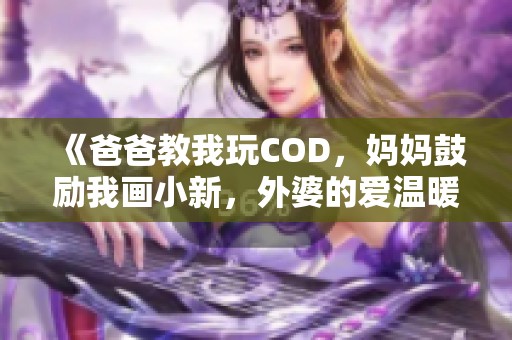 《爸爸教我玩COD，妈妈鼓励我画小新，外婆的爱温暖着我》