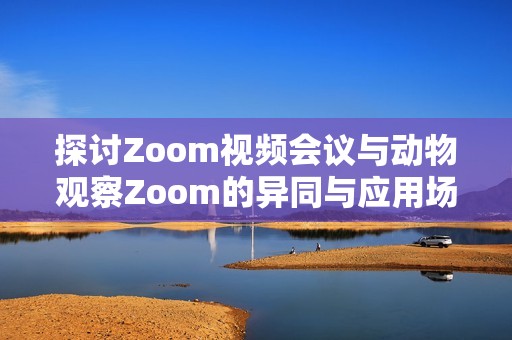 探讨Zoom视频会议与动物观察Zoom的异同与应用场景