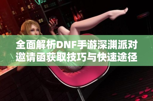 全面解析DNF手游深渊派对邀请函获取技巧与快速途径