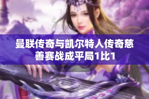 曼联传奇与凯尔特人传奇慈善赛战成平局1比1