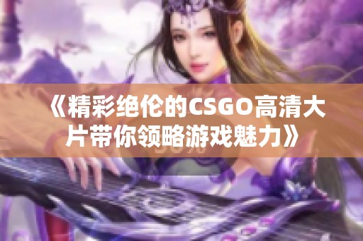 《精彩绝伦的CSGO高清大片带你领略游戏魅力》