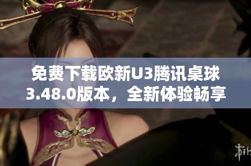 免费下载欧新U3腾讯桌球3.48.0版本，全新体验畅享游戏乐趣