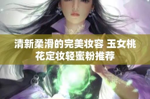 清新柔滑的完美妆容 玉女桃花定妆轻蜜粉推荐