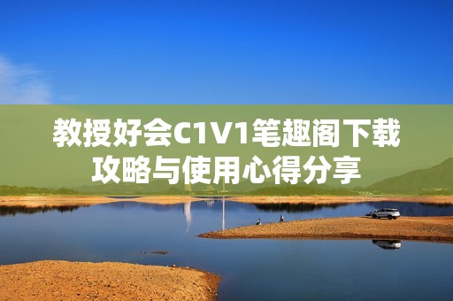 教授好会C1V1笔趣阁下载攻略与使用心得分享