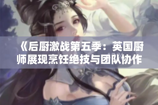 《后厨激战第五季：英国厨师展现烹饪绝技与团队协作》