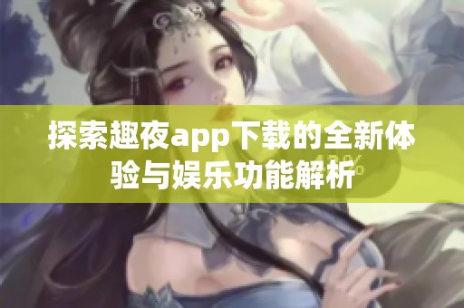 探索趣夜app下载的全新体验与娱乐功能解析