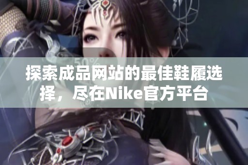 探索成品网站的最佳鞋履选择，尽在Nike官方平台