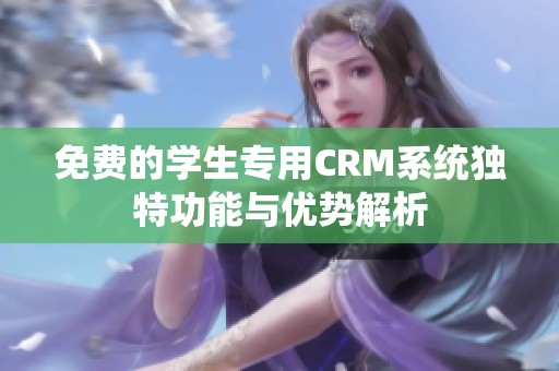 免费的学生专用CRM系统独特功能与优势解析