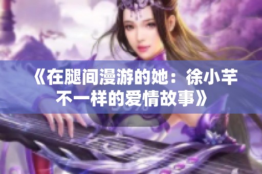 《在腿间漫游的她：徐小芊不一样的爱情故事》