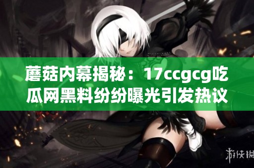 蘑菇内幕揭秘：17ccgcg吃瓜网黑料纷纷曝光引发热议