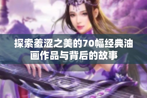 探索羞涩之美的70幅经典油画作品与背后的故事