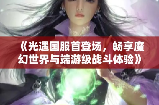 《光遇国服首登场，畅享魔幻世界与端游级战斗体验》