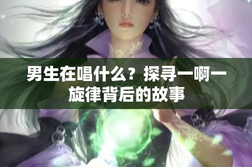 男生在唱什么？探寻一啊一旋律背后的故事