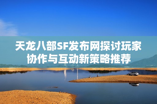 天龙八部SF发布网探讨玩家协作与互动新策略推荐