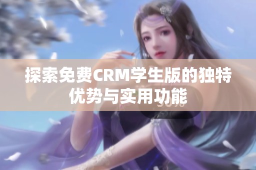 探索免费CRM学生版的独特优势与实用功能