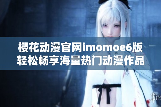 樱花动漫官网imomoe6版轻松畅享海量热门动漫作品