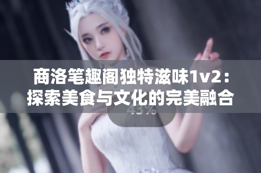 商洛笔趣阁独特滋味1v2：探索美食与文化的完美融合