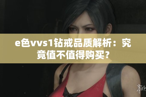 e色vvs1钻戒品质解析：究竟值不值得购买？