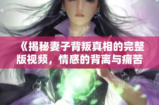 《揭秘妻子背叛真相的完整版视频，情感的背离与痛苦》