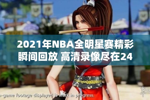 2021年NBA全明星赛精彩瞬间回放 高清录像尽在24直播