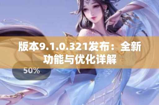 版本9.1.0.321发布：全新功能与优化详解