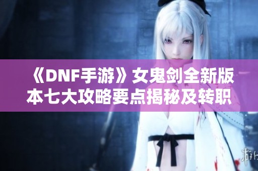 《DNF手游》女鬼剑全新版本七大攻略要点揭秘及转职重磅上线