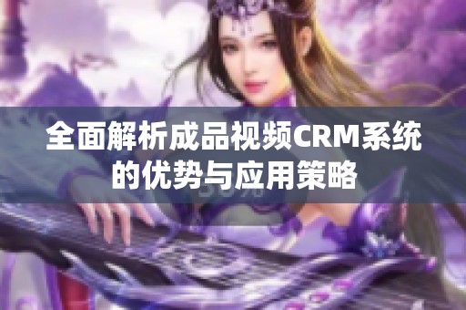 全面解析成品视频CRM系统的优势与应用策略