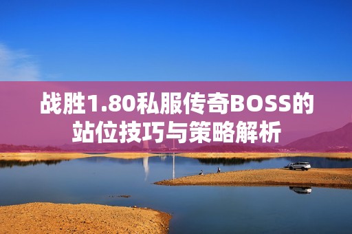 战胜1.80私服传奇BOSS的站位技巧与策略解析