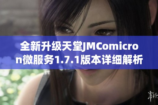 全新升级天堂JMComicron微服务1.7.1版本详细解析与使用指南