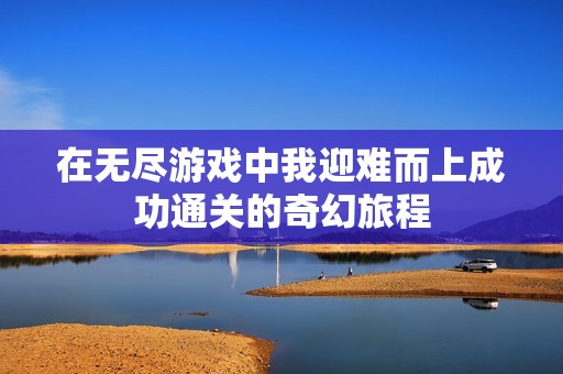 在无尽游戏中我迎难而上成功通关的奇幻旅程