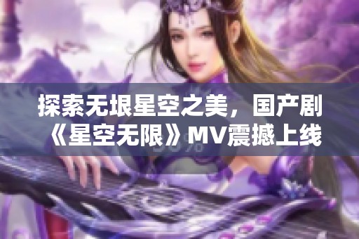 探索无垠星空之美，国产剧《星空无限》MV震撼上线