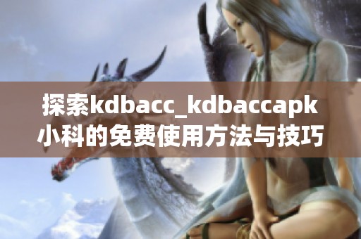 探索kdbacc_kdbaccapk小科的免费使用方法与技巧指南