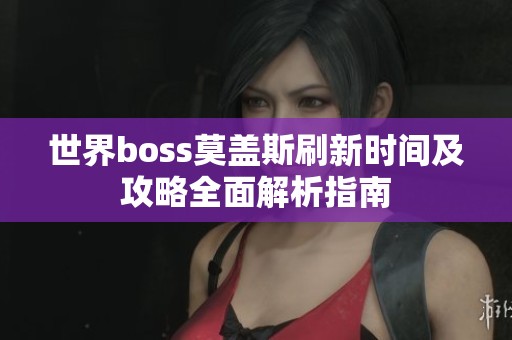 世界boss莫盖斯刷新时间及攻略全面解析指南