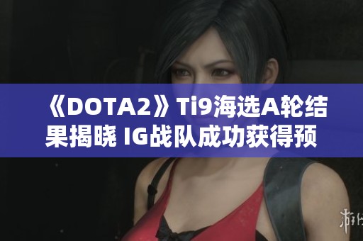 《DOTA2》Ti9海选A轮结果揭晓 IG战队成功获得预选赛资格